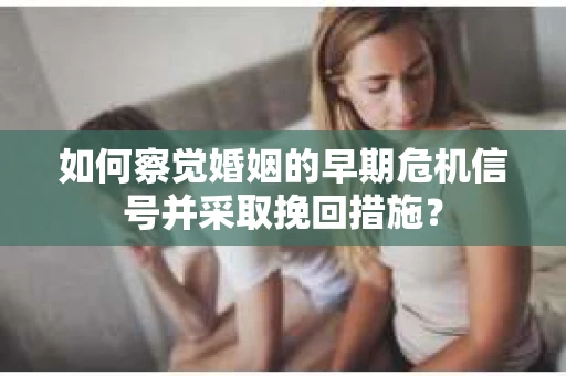 如何察觉婚姻的早期危机信号并采取挽回措施？