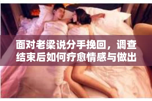 面对老梁说分手挽回，调查结束后如何疗愈情感与做出人生决策？