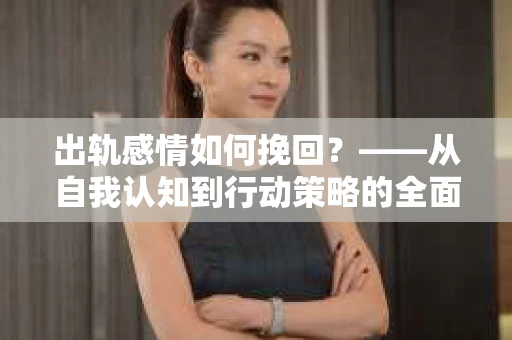 出轨感情如何挽回？——从自我认知到行动策略的全面解析