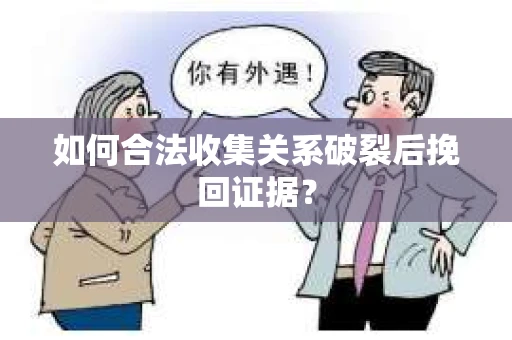 如何合法收集关系破裂后挽回证据？