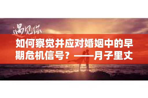 如何察觉并应对婚姻中的早期危机信号？——月子里丈夫出轨后的挽回策略