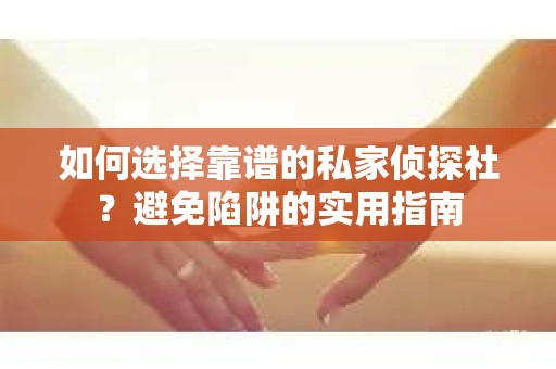 如何选择靠谱的私家侦探社？避免陷阱的实用指南