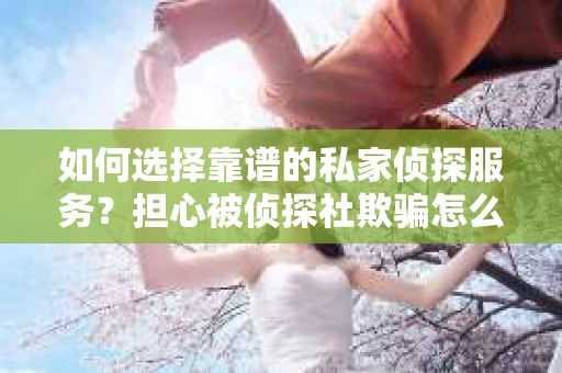 如何选择靠谱的私家侦探服务？担心被侦探社欺骗怎么办？