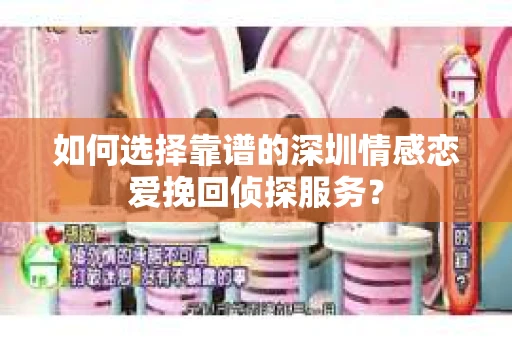 如何选择靠谱的深圳情感恋爱挽回侦探服务？