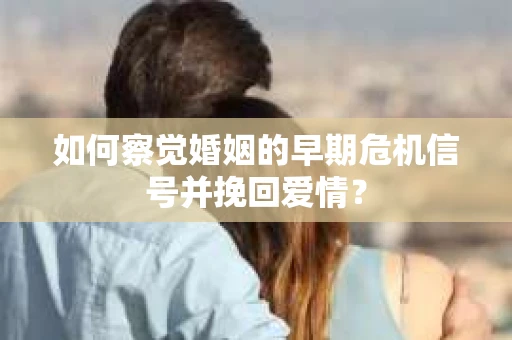 如何察觉婚姻的早期危机信号并挽回爱情？