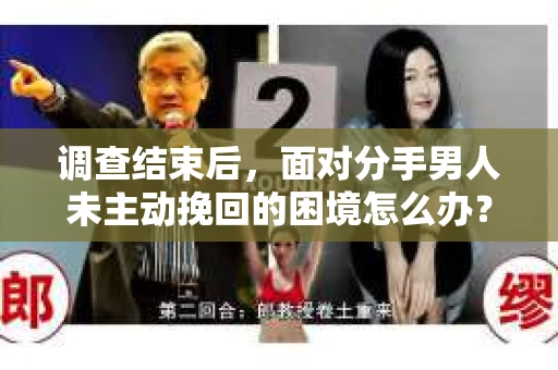 调查结束后，面对分手男人未主动挽回的困境怎么办？