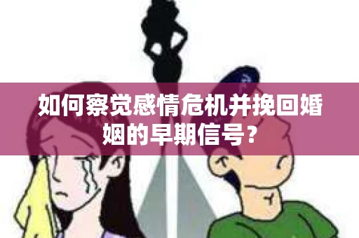 如何察觉感情危机并挽回婚姻的早期信号？