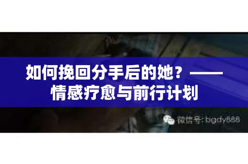 如何挽回分手后的她？——情感疗愈与前行计划