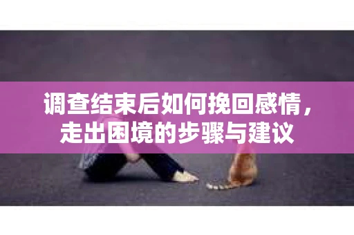 调查结束后如何挽回感情，走出困境的步骤与建议