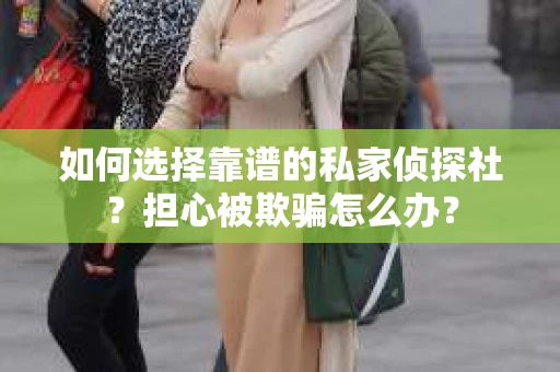 如何选择靠谱的私家侦探社？担心被欺骗怎么办？