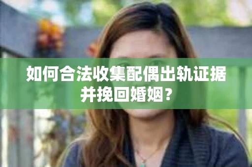 如何合法收集配偶出轨证据并挽回婚姻？