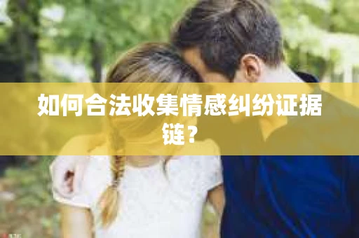 如何合法收集情感纠纷证据链？