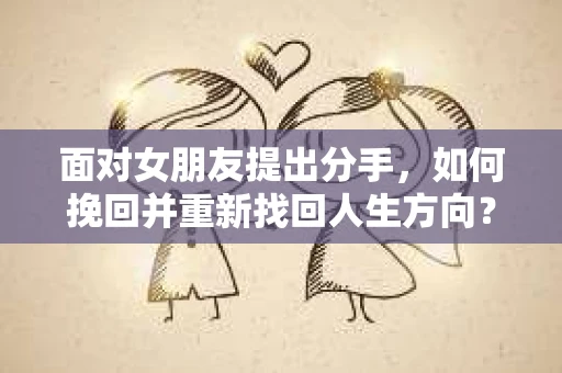面对女朋友提出分手，如何挽回并重新找回人生方向？