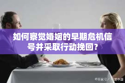 如何察觉婚姻的早期危机信号并采取行动挽回？