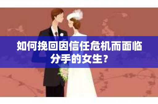如何挽回因信任危机而面临分手的女生？