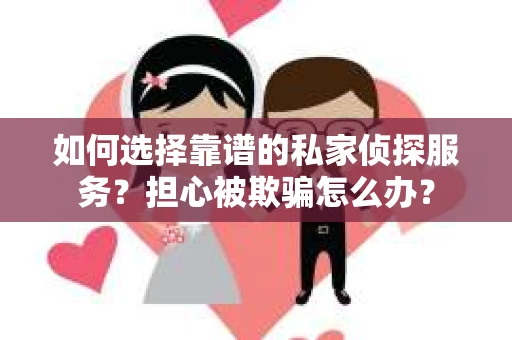 如何选择靠谱的私家侦探服务？担心被欺骗怎么办？