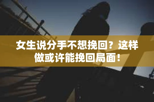 女生说分手不想挽回？这样做或许能挽回局面！