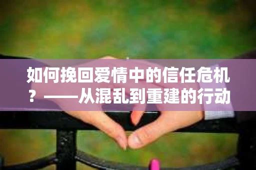 如何挽回爱情中的信任危机？——从混乱到重建的行动指南