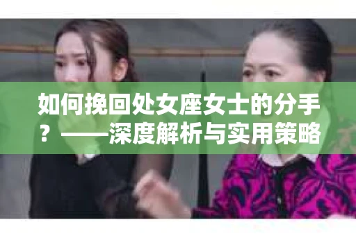 如何挽回处女座女士的分手？——深度解析与实用策略