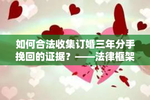 如何合法收集订婚三年分手挽回的证据？——法律框架下的有效证据收集方案