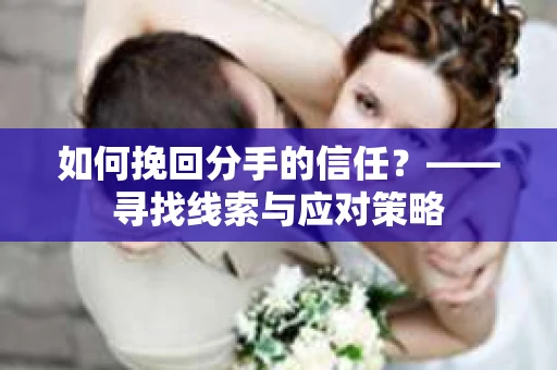 如何挽回分手的信任？——寻找线索与应对策略