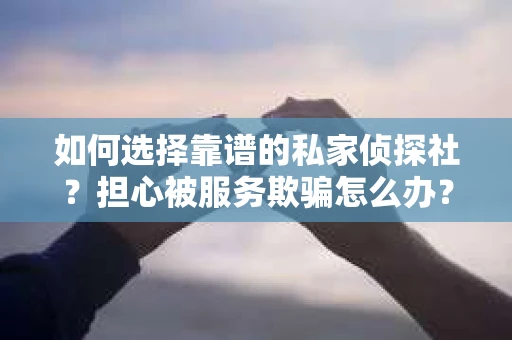 如何选择靠谱的私家侦探社？担心被服务欺骗怎么办？