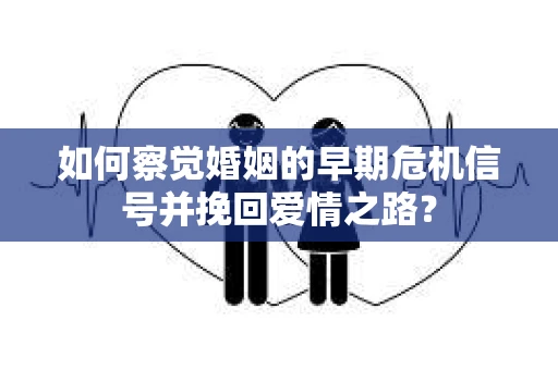如何察觉婚姻的早期危机信号并挽回爱情之路？