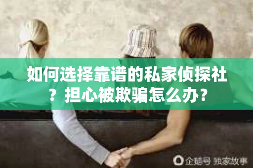 如何选择靠谱的私家侦探社？担心被欺骗怎么办？