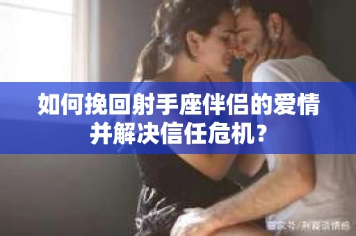 如何挽回射手座伴侣的爱情并解决信任危机？