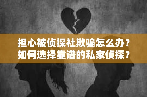 担心被侦探社欺骗怎么办？如何选择靠谱的私家侦探？