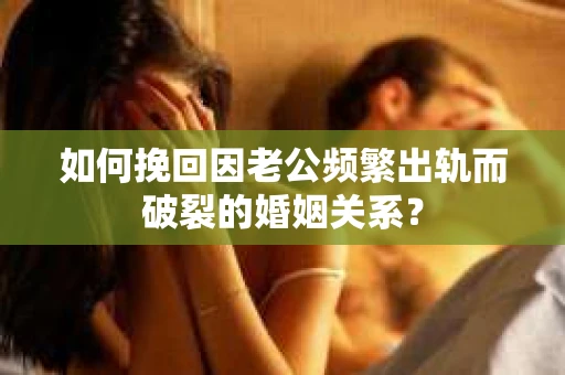 如何挽回因老公频繁出轨而破裂的婚姻关系？