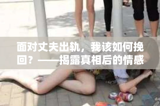 面对丈夫出轨，我该如何挽回？——揭露真相后的情感疗愈与人生决策