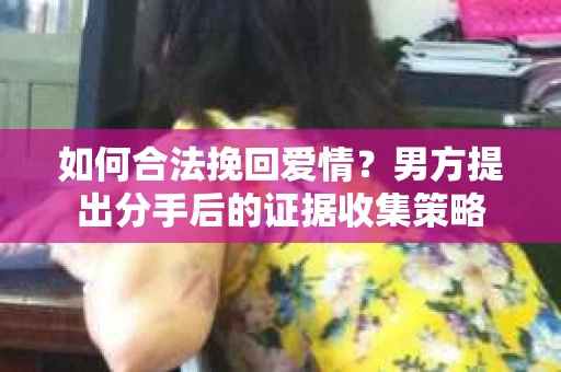 如何合法挽回爱情？男方提出分手后的证据收集策略