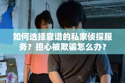 如何选择靠谱的私家侦探服务？担心被欺骗怎么办？
