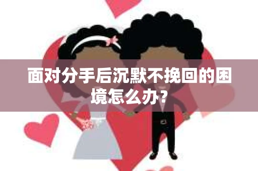 面对分手后沉默不挽回的困境怎么办？
