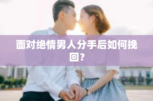 面对绝情男人分手后如何挽回？