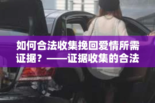 如何合法收集挽回爱情所需证据？——证据收集的合法有效方法论