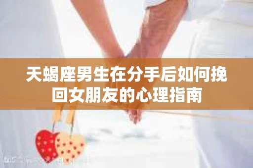 天蝎座男生在分手后如何挽回女朋友的心理指南