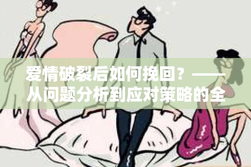 爱情破裂后如何挽回？——从问题分析到应对策略的全面指南