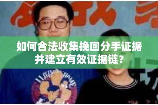 如何合法收集挽回分手证据并建立有效证据链？