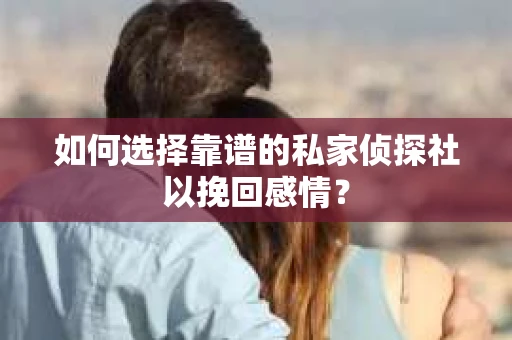 如何选择靠谱的私家侦探社以挽回感情？
