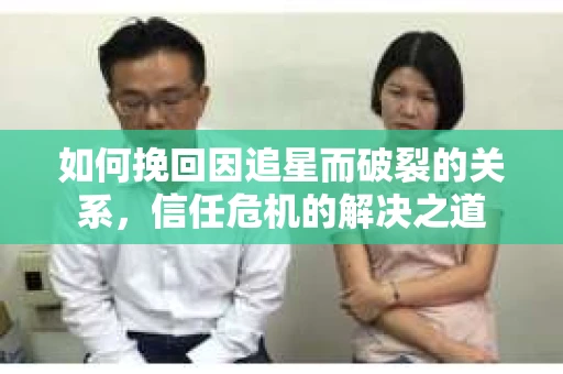 如何挽回因追星而破裂的关系，信任危机的解决之道