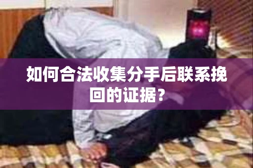 如何合法收集分手后联系挽回的证据？