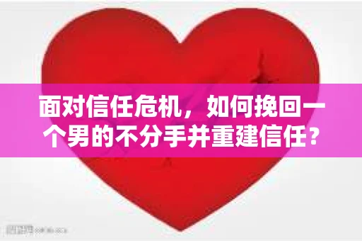 面对信任危机，如何挽回一个男的不分手并重建信任？