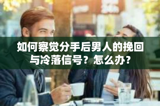 如何察觉分手后男人的挽回与冷落信号？怎么办？