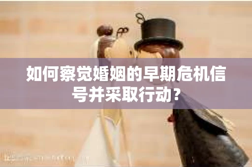 如何察觉婚姻的早期危机信号并采取行动？