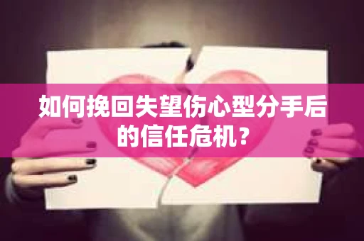 如何挽回失望伤心型分手后的信任危机？
