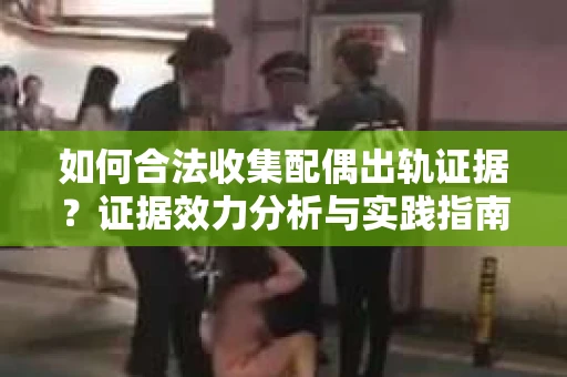 如何合法收集配偶出轨证据？证据效力分析与实践指南