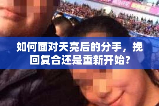 如何面对天亮后的分手，挽回复合还是重新开始？