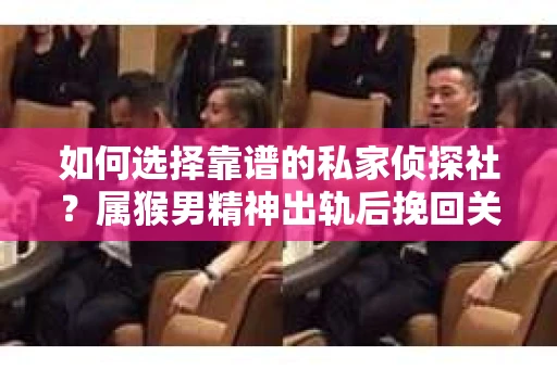 如何选择靠谱的私家侦探社？属猴男精神出轨后挽回关系的关键一步